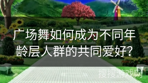 广场舞如何成为不同年龄层人群的共同爱好？