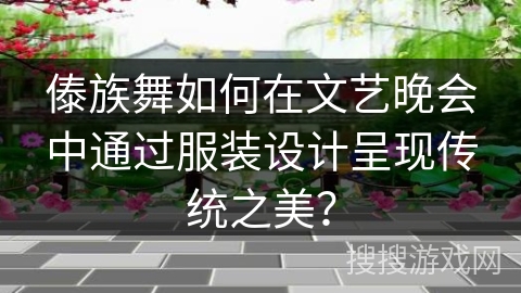 傣族舞如何在文艺晚会中通过服装设计呈现传统之美？