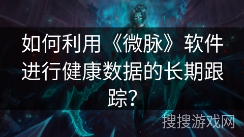 如何利用《微脉》软件进行健康数据的长期跟踪? 如何利用《微脉》软件进行健康数据的长期跟踪?