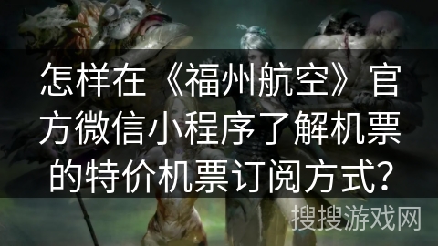 怎样在《福州航空》官方微信小程序了解机票的特价机票订阅方式？