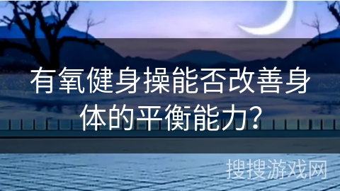 有氧健身操能否改善身体的平衡能力? 有氧健身操能否改善身体的平衡能力?