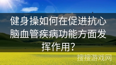 健身操如何在促进抗心脑血管疾病功能方面发挥作用？