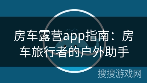 房车露营app指南：房车旅行者的户外助手