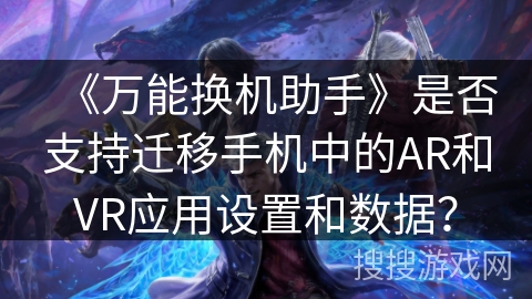 《万能换机助手》是否支持迁移手机中的AR和VR应用设置和数据？