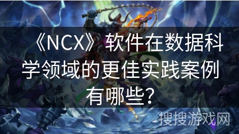 《NCX》软件在数据科学领域的更佳实践案例有哪些? 《NCX》软件在数据科学领域的更佳实践案例有哪些?