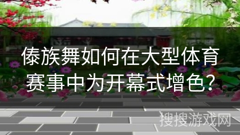 傣族舞如何在大型体育赛事中为开幕式增色？