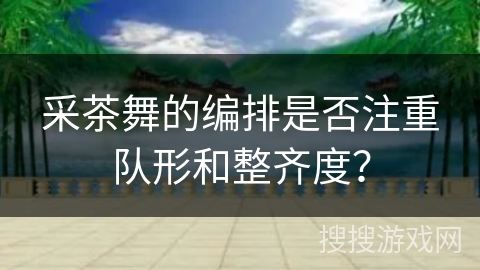 采茶舞的编排是否注重队形和整齐度? 采茶舞的编排是否注重队形和整齐度?