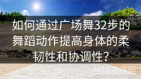 如何通过广场舞32步的舞蹈动作提高身体的柔韧性和协调性？