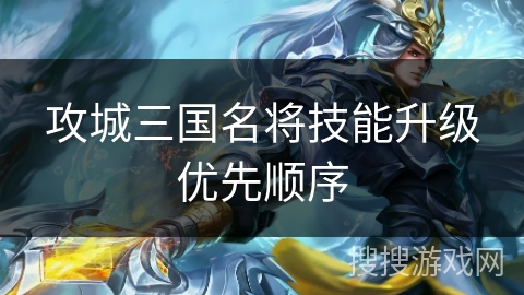 攻城三国名将技能升级优先顺序