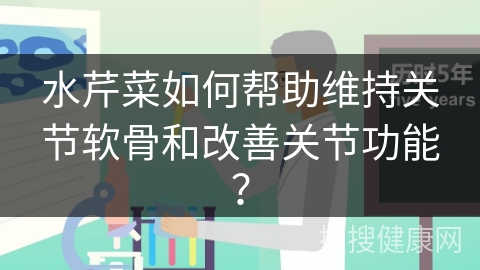 水芹菜如何帮助维持关节软骨和改善关节功能？