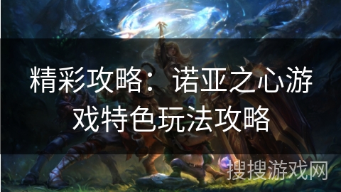 精彩攻略：诺亚之心游戏特色玩法攻略