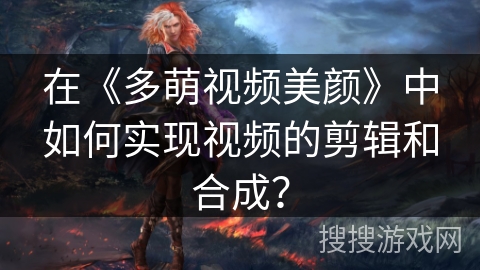 在《多萌视频美颜》中如何实现视频的剪辑和合成? 在《多萌视频美颜》中如何实现视频的剪辑和合成?