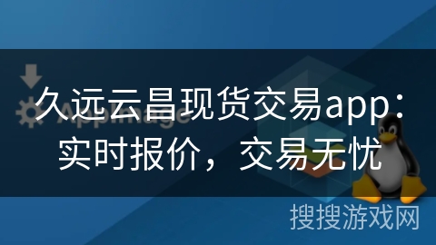 久远云昌现货交易app：实时报价，交易无忧