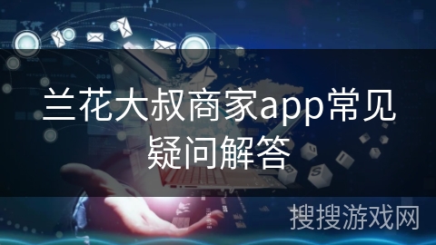 兰花大叔商家app常见疑问解答 兰花大叔商家app常见疑问解答
