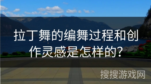 拉丁舞的编舞过程和创作灵感是怎样的？