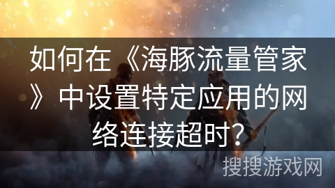 如何在《海豚流量管家》中设置特定应用的网络连接超时？