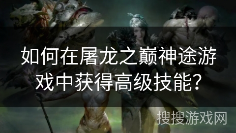 如何在屠龙之巅神途游戏中获得高级技能？