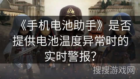 《手机电池助手》是否提供电池温度异常时的实时警报？