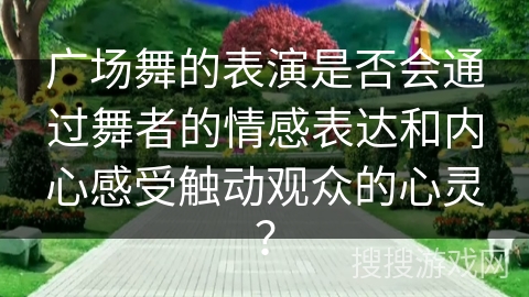 广场舞的表演是否会通过舞者的情感表达和内心感受触动观众的心灵? 广场舞的表演是否会通过舞者的情感表达和内心感受触动观众的心灵?