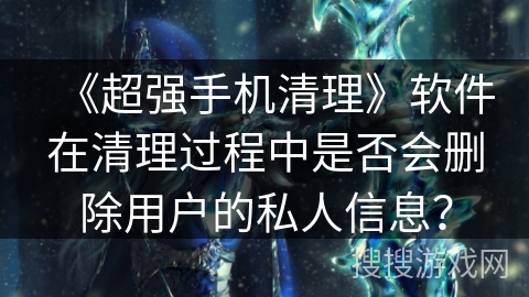 《超强手机清理》软件在清理过程中是否会删除用户的私人信息? 《超强手机清理》软件在清理过程中是否会删除用户的私人信息?