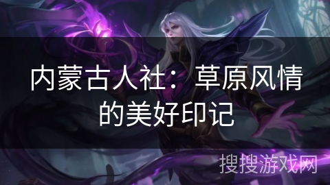 内蒙古人社:草原风情的美好印记 内蒙古人社:草原风情的美好印记