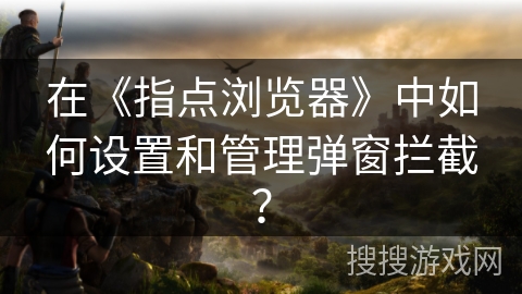 在《指点浏览器》中如何设置和管理弹窗拦截？