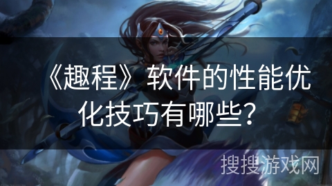《趣程》软件的性能优化技巧有哪些? 《趣程》软件的性能优化技巧有哪些?