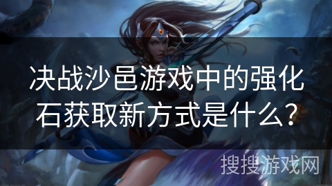 决战沙邑游戏中的强化石获取新方式是什么？