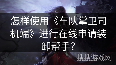 怎样使用《车队掌卫司机端》进行在线申请装卸帮手? 怎样使用《车队掌卫司机端》进行在线申请装卸帮手?