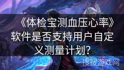 《体检宝测血压心率》软件是否支持用户自定义测量计划? 《体检宝测血压心率》软件是否支持用户自定义测量计划?