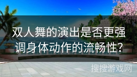 双人舞的演出是否更强调身体动作的流畅性? 双人舞的演出是否更强调身体动作的流畅性?