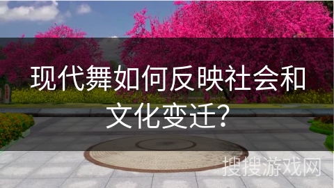 现代舞如何反映社会和文化变迁？