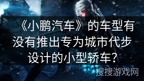 《小鹏汽车》的车型有没有推出专为城市代步设计的小型轿车? 《小鹏汽车》的车型有没有推出专为城市代步设计的小型轿车?