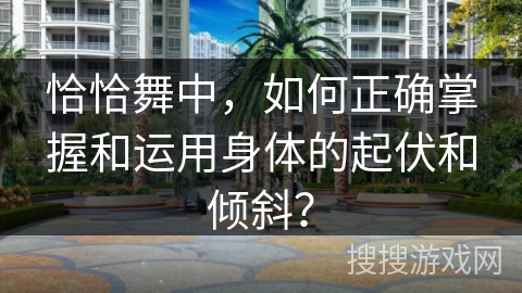 恰恰舞中，如何正确掌握和运用身体的起伏和倾斜？