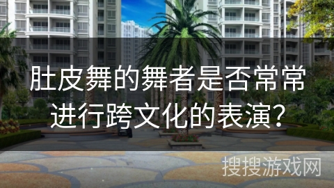 肚皮舞的舞者是否常常进行跨文化的表演？