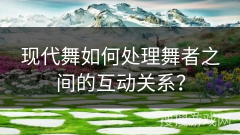 现代舞如何处理舞者之间的互动关系? 现代舞如何处理舞者之间的互动关系?