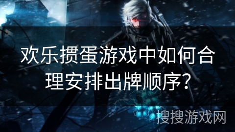 欢乐掼蛋游戏中如何合理安排出牌顺序? 欢乐掼蛋游戏中如何合理安排出牌顺序?
