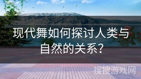 现代舞如何探讨人类与自然的关系？