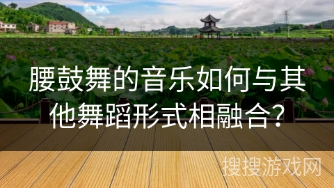 腰鼓舞的音乐如何与其他舞蹈形式相融合？