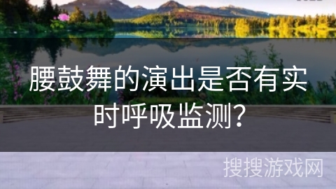 腰鼓舞的演出是否有实时呼吸监测？
