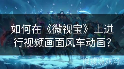 如何在《微视宝》上进行视频画面风车动画? 如何在《微视宝》上进行视频画面风车动画?
