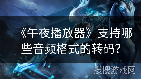 《午夜播放器》支持哪些音频格式的转码? 《午夜播放器》支持哪些音频格式的转码?