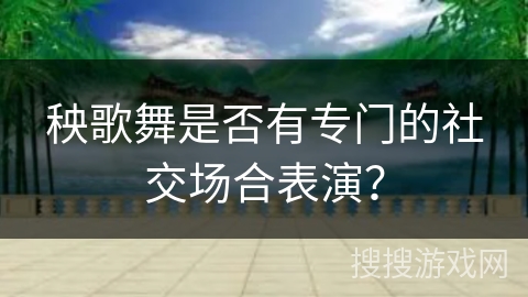秧歌舞是否有专门的社交场合表演？