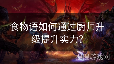 食物语如何通过厨师升级提升实力? 食物语如何通过厨师升级提升实力?