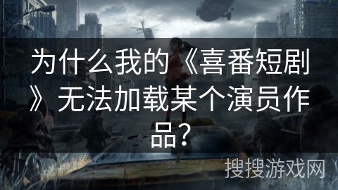 为什么我的《喜番短剧》无法加载某个演员作品? 为什么我的《喜番短剧》无法加载某个演员作品?
