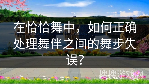 在恰恰舞中，如何正确处理舞伴之间的舞步失误？