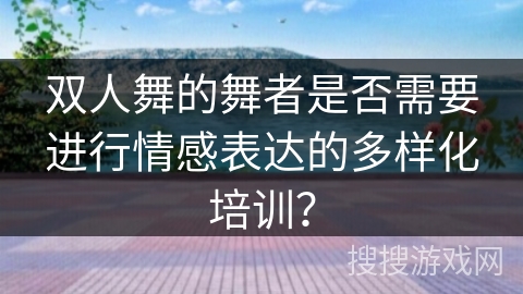 双人舞的舞者是否需要进行情感表达的多样化培训? 双人舞的舞者是否需要进行情感表达的多样化培训?