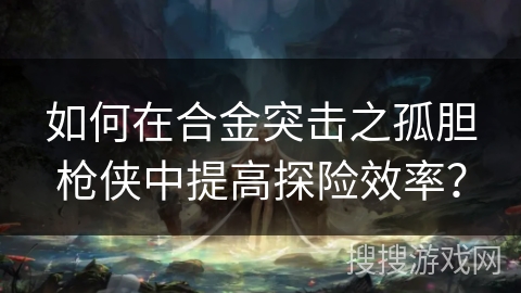 如何在合金突击之孤胆枪侠中提高探险效率？