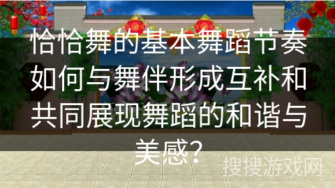 恰恰舞的基本舞蹈节奏如何与舞伴形成互补和共同展现舞蹈的和谐与美感？