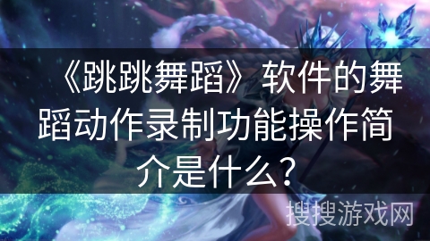 《跳跳舞蹈》软件的舞蹈动作录制功能操作简介是什么? 《跳跳舞蹈》软件的舞蹈动作录制功能操作简介是什么?